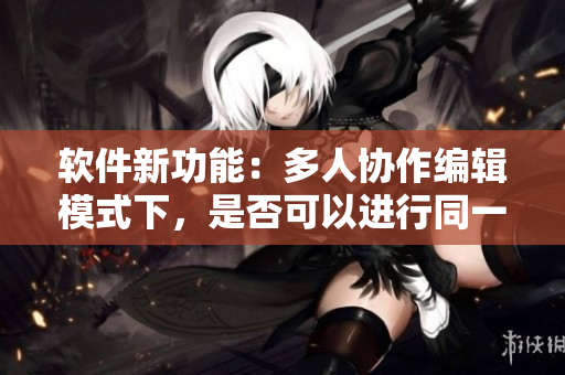 软件新功能：多人协作编辑模式下，是否可以进行同一文档多次修改？