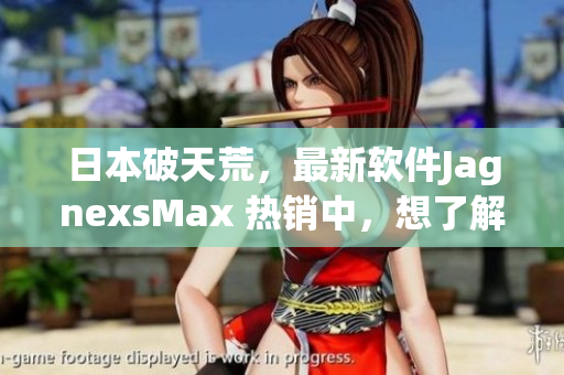 日本破天荒，最新软件JagnexsMax 热销中，想了解更多就来看看吧！