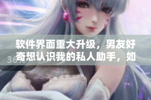 软件界面重大升级，男友好奇想认识我的私人助手，如何介绍？