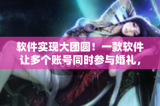 软件实现大团圆！一款软件让多个账号同时参与婚礼，实现三个媳妇一锅烩