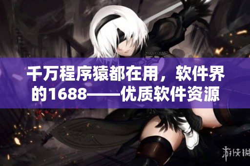 千万程序猿都在用，软件界的1688——优质软件资源平台推荐