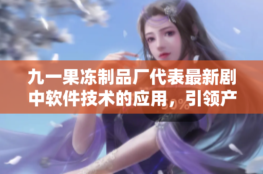 九一果冻制品厂代表最新剧中软件技术的应用，引领产业发展