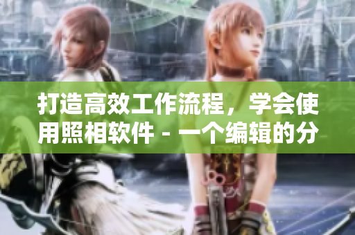 打造高效工作流程，学会使用照相软件 - 一个编辑的分享