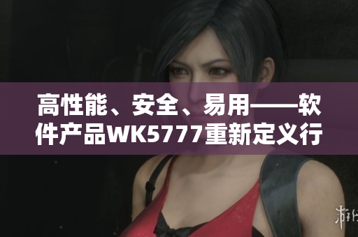 高性能、安全、易用——软件产品WK5777重新定义行业标准