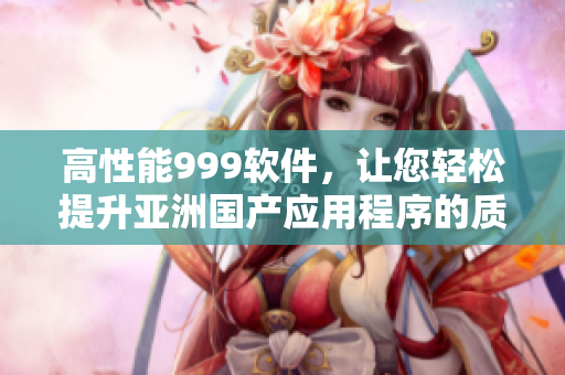 高性能999软件，让您轻松提升亚洲国产应用程序的质量和效率