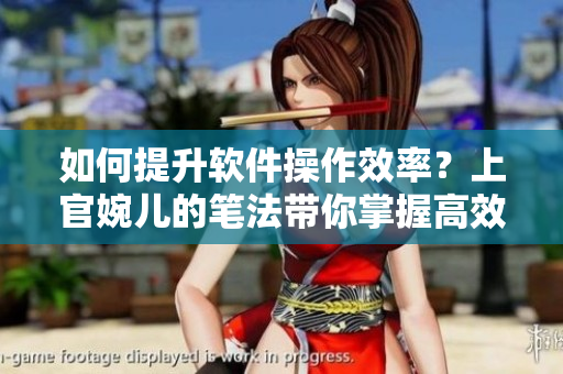 如何提升软件操作效率？上官婉儿的笔法带你掌握高效日常技巧