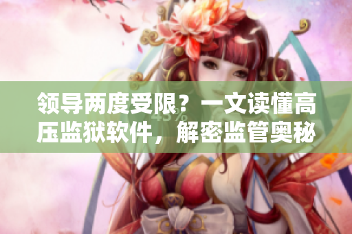 领导两度受限？一文读懂高压监狱软件，解密监管奥秘！
