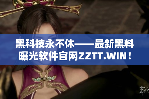 黑科技永不休——最新黑料曝光软件官网ZZTT.WIN！