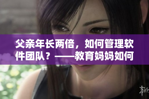 父亲年长两倍，如何管理软件团队？——教育妈妈如何领导年轻员工