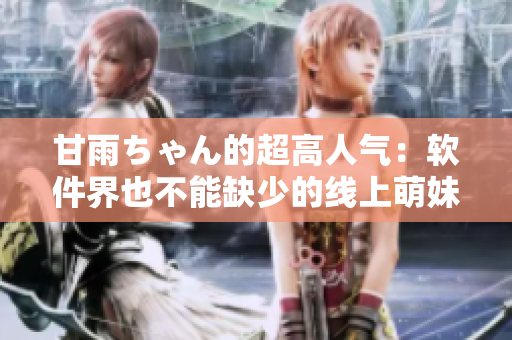 甘雨ちゃん的超高人气：软件界也不能缺少的线上萌妹子！