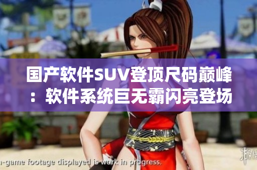 国产软件SUV登顶尺码巅峰：软件系统巨无霸闪亮登场，引领科技时代新浪潮！