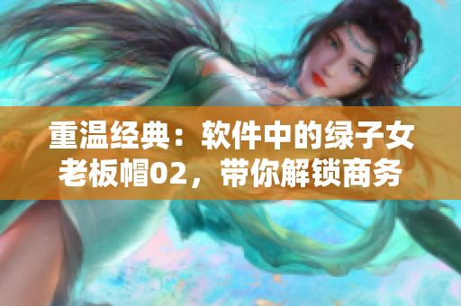 重温经典：软件中的绿子女老板帽02，带你解锁商务旅行技巧