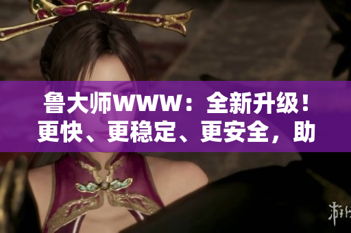 鲁大师WWW：全新升级！更快、更稳定、更安全，助你轻松优化电脑性能