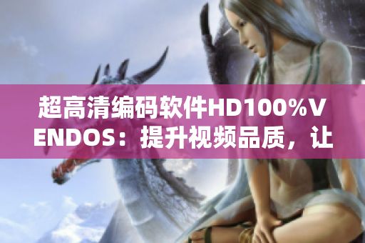 超高清编码软件HD100%VENDOS：提升视频品质，让创作更高效