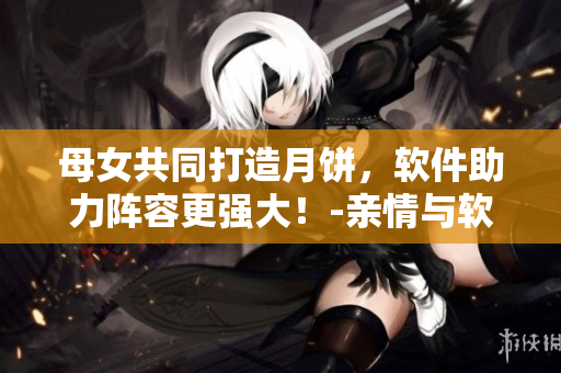母女共同打造月饼，软件助力阵容更强大！-亲情与软件的完美结合。