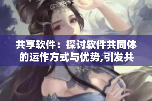 共享软件：探讨软件共同体的运作方式与优势,引发共创和共享开发的思考