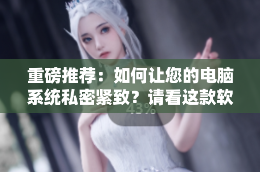 重磅推荐：如何让您的电脑系统私密紧致？请看这款软件