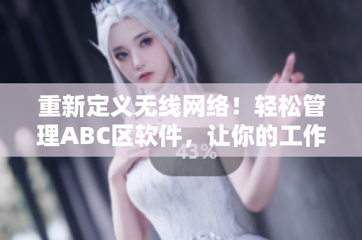 重新定义无线网络！轻松管理ABC区软件，让你的工作更加高效！