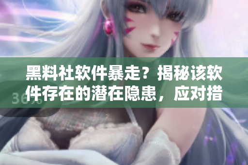 黑料社软件暴走？揭秘该软件存在的潜在隐患，应对措施曝光！