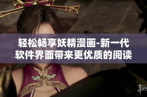 轻松畅享妖精漫画-新一代软件界面带来更优质的阅读体验
