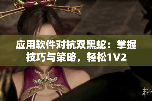 应用软件对抗双黑蛇：掌握技巧与策略，轻松1V2