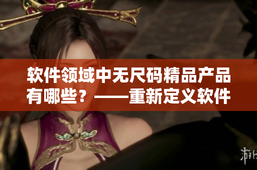 软件领域中无尺码精品产品有哪些？——重新定义软件开发品质