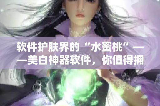 软件护肤界的“水蜜桃”——美白神器软件，你值得拥有！