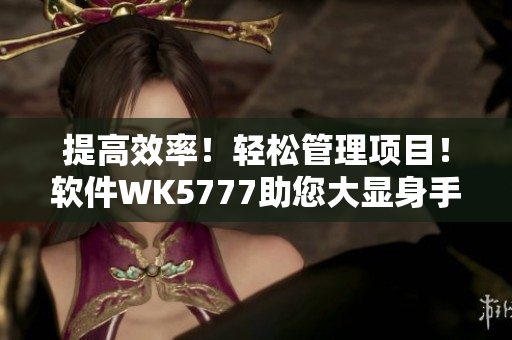 提高效率！轻松管理项目！软件WK5777助您大显身手