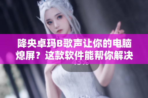 降央卓玛B歌声让你的电脑熄屏？这款软件能帮你解决