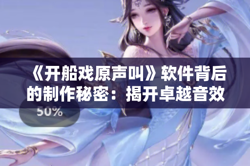 《开船戏原声叫》软件背后的制作秘密：揭开卓越音效背后的技术盛宴！