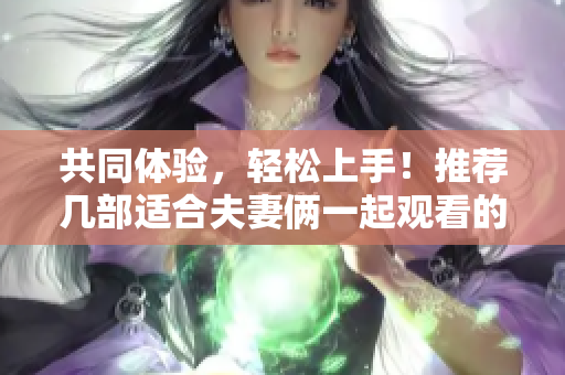 共同体验，轻松上手！推荐几部适合夫妻俩一起观看的IT软件使用指南
