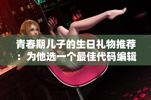青春期儿子的生日礼物推荐：为他选一个最佳代码编辑器