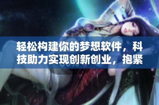 轻松构建你的梦想软件，科技助力实现创新创业，抱紧未来走向！