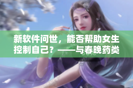 新软件问世，能否帮助女生控制自己？——与春晚药类似的效果自行实现