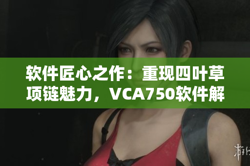 软件匠心之作：重现四叶草项链魅力，VCA750软件解释动人心弦！