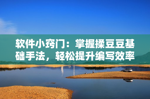 软件小窍门：掌握揉豆豆基础手法，轻松提升编写效率