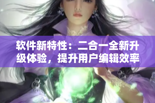 软件新特性：二合一全新升级体验，提升用户编辑效率