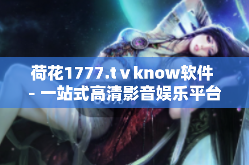 荷花1777.tⅴknow软件 - 一站式高清影音娱乐平台