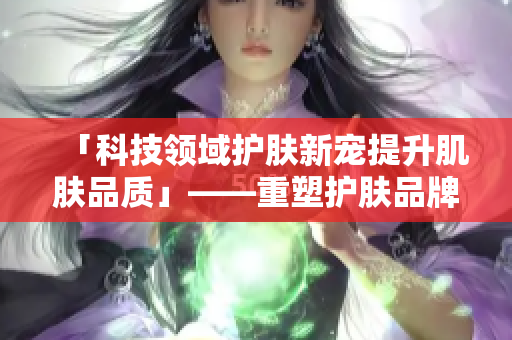 「科技领域护肤新宠提升肌肤品质」——重塑护肤品牌形象