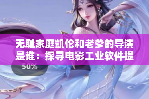 无耻家庭凯伦和老爹的导演是谁：探寻电影工业软件提升电影制作效率的现状
