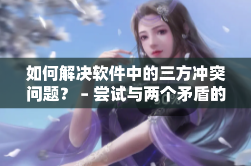 如何解决软件中的三方冲突问题？ – 尝试与两个矛盾的库交互