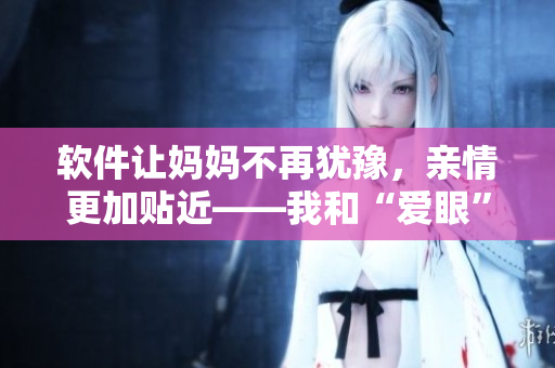 软件让妈妈不再犹豫，亲情更加贴近——我和“爱眼”软件的故事