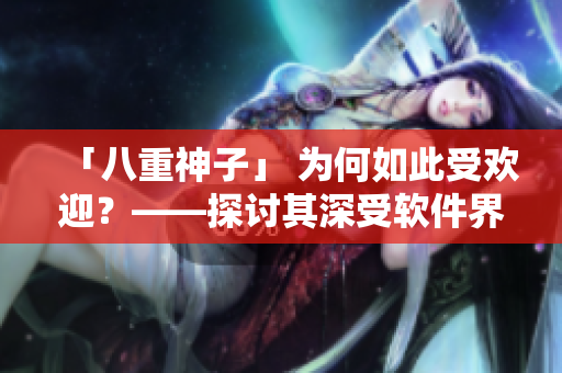 「八重神子」 为何如此受欢迎？——探讨其深受软件界欢迎的原因