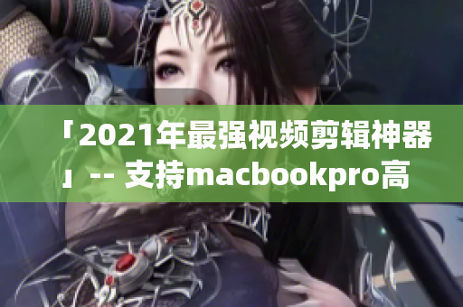 「2021年最强视频剪辑神器」-- 支持macbookpro高清视频编辑