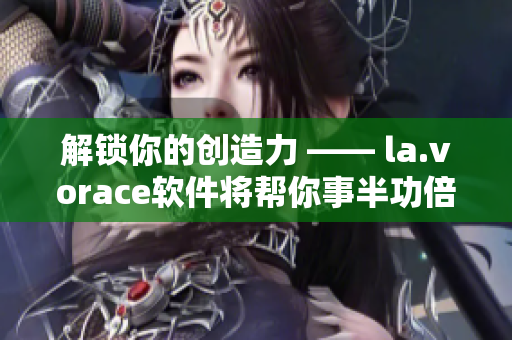 解锁你的创造力 —— la.vorace软件将帮你事半功倍！