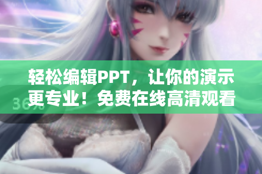 轻松编辑PPT，让你的演示更专业！免费在线高清观看PPT软件推荐