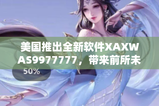 美国推出全新软件XAXWAS9977777，带来前所未有的智能化体验