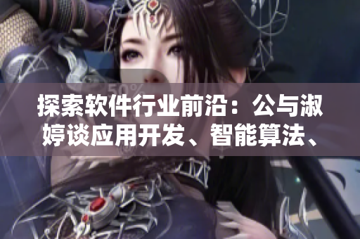 探索软件行业前沿：公与淑婷谈应用开发、智能算法、大数据分析和AI趋势