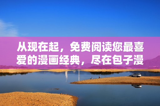 从现在起，免费阅读您最喜爱的漫画经典，尽在包子漫画软件！