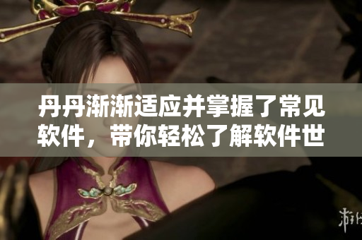 丹丹渐渐适应并掌握了常见软件，带你轻松了解软件世界